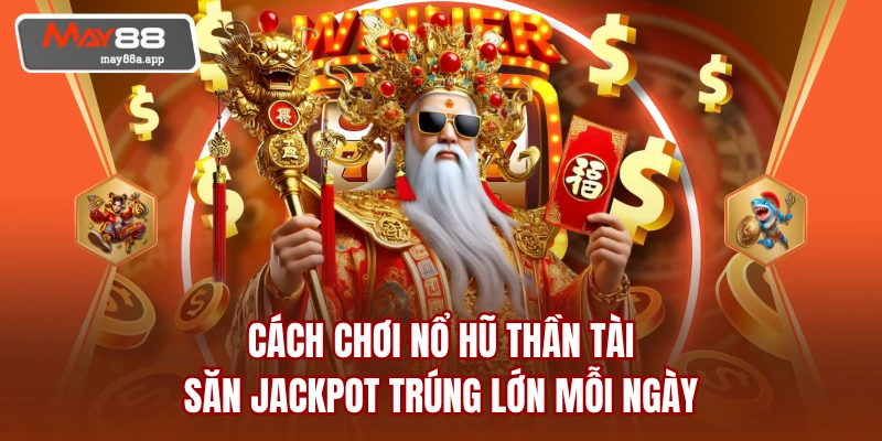 Cách Chơi Nổ Hũ Thần Tài - Săn Jackpot Trúng Lớn Mỗi Ngày